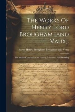 The Works Of Henry Lord Brougham [and Vaux].: The British Constitution-its History, Structure, And Working