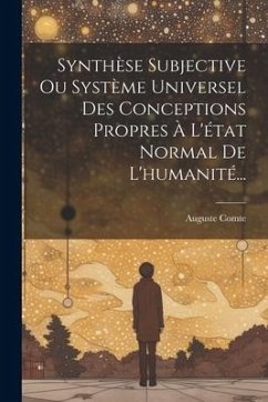 Synthèse Subjective Ou Système Universel Des Conceptions Propres À L'état Normal De L'humanité... - Comte, Auguste