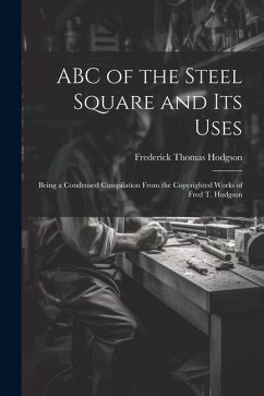 ABC of the Steel Square and its Uses; Being a Condensed Compilation From the Copyrighted Works of Fred T. Hodgson - Hodgson, Frederick Thomas