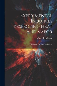 Experimental Inquiries Respecting Heat And Vapor: With Some Practical Applications - Johnson, Walter R.