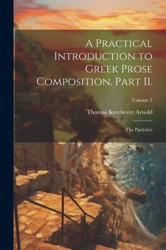 A Practical Introduction to Greek Prose Composition. Part II.: (The Particles); Volume 2 - Arnold, Thomas Kerchever