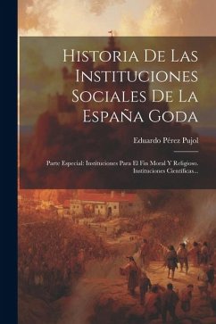 Historia De Las Instituciones Sociales De La España Goda: Parte Especial: Instituciones Para El Fin Moral Y Religioso. Instituciones Científicas... - Pujol, Eduardo Pérez