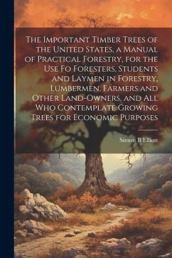 The Important Timber Trees of the United States, a Manual of Practical Forestry, for the use fo Foresters, Students and Laymen in Forestry, Lumbermen, - Elliott, Simon B.