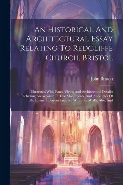 An Historical And Architectural Essay Relating To Redcliffe Church, Bristol: Illustrated With Plans, Views, And Architectural Details: Including An Ac - Britton, John