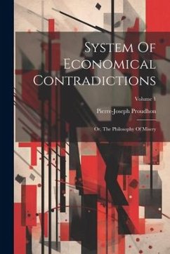 System Of Economical Contradictions: Or, The Philosophy Of Misery; Volume 1 - Proudhon, Pierre-Joseph