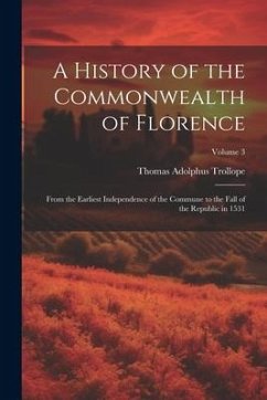 A History of the Commonwealth of Florence: From the Earliest Independence of the Commune to the Fall of the Republic in 1531; Volume 3 - Trollope, Thomas Adolphus