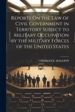 Reports On the Law of Civil Government in Territory Subject to Military Occupation by the Military Forces of the United States - Magoon, Charles E.