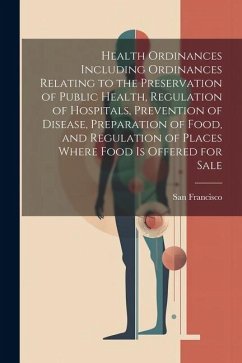 Health Ordinances Including Ordinances Relating to the Preservation of Public Health, Regulation of Hospitals, Prevention of Disease, Preparation of F - Francisco, San