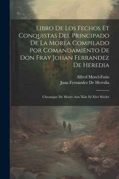 Libro De Los Fechos Et Conquistas Del Principado De La Morea Compilado Por Comandamiento De Don Fray Johan Ferrandez De Heredia: Chronique De Morée Au - Morel-Fatio, Alfred; de Heredia, Juan Fernández