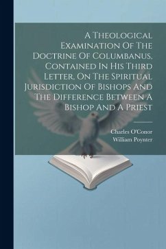 A Theological Examination Of The Doctrine Of Columbanus, Contained In His Third Letter, On The Spiritual Jurisdiction Of Bishops And The Difference Be - O'Conor, Charles