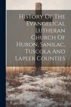 History Of The Evangelical Lutheran Church Of Huron, Sanilac, Tuscola And Lapeer Counties - Anonymous