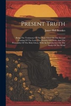 Present Truth: Being The Testimony Of The Holy Ghost On The Second Coming Of The Lord: The Divinity Of Christ, And The Personality Of - Brookes, James Hall