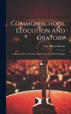 Common School Elocution And Oratory: A Manual Of Vocal Culture Based Upon Scientific Principles