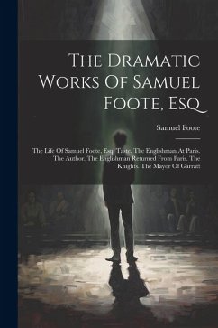 The Dramatic Works Of Samuel Foote, Esq: The Life Of Samuel Foote, Esq. Taste. The Englishman At Paris. The Author. The Englishman Returned From Paris - Foote, Samuel