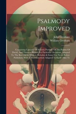 Psalmody Improved: Containing Upwards Of Seventy Portions Of The Psalms Of David, And Thirteen Hymns For Particular Occasions, Adapted To - Gresham, William; Gresham, John
