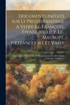 Documents Inédits Sur Le Protestantisme A Vitry-le-françois, Épense, Heilitz-le-maurupt, Nettancourt Et Vassy: Depuis La Fin Des Guerres De Religion J - Anonymous