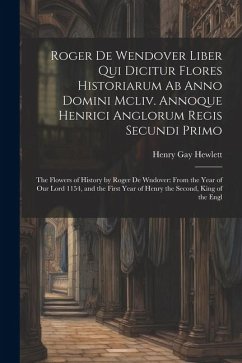 Roger De Wendover Liber Qui Dicitur Flores Historiarum Ab Anno Domini Mcliv. Annoque Henrici Anglorum Regis Secundi Primo: The Flowers of History by R - Hewlett, Henry Gay