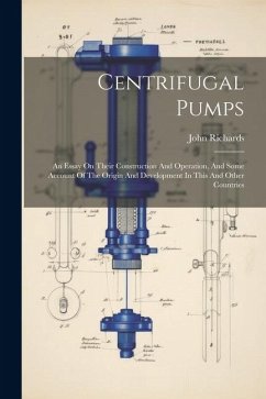 Centrifugal Pumps: An Essay On Their Construction And Operation, And Some Account Of The Origin And Development In This And Other Countri - Richards, John