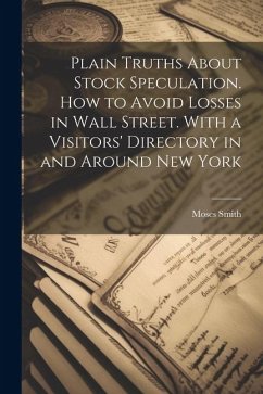 Plain Truths About Stock Speculation. How to Avoid Losses in Wall Street. With a Visitors' Directory in and Around New York - Smith, Moses