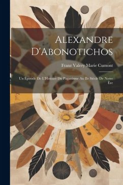 Alexandre D'Abonotichos: Un Épisode de L'Histoire du Paganisme au IIe Siècle de Notre Ère - Cumont, Franz Valery Marie
