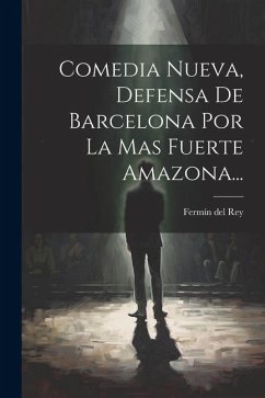 Comedia Nueva, Defensa De Barcelona Por La Mas Fuerte Amazona... - Rey, Fermín del