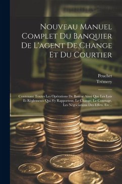 Nouveau Manuel Complet Du Banquier De L'agent De Change Et Du Courtier: Contenant Toutes Les Opérations De Bourse Ainsi Que Les Lois Et Règlements Qui - Trémery