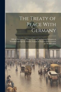 The Treaty of Peace With Germany; Official Summary of Terms Presented to German Delegates at Versailles and Special Articles, League of Nations and Co - Anonymous