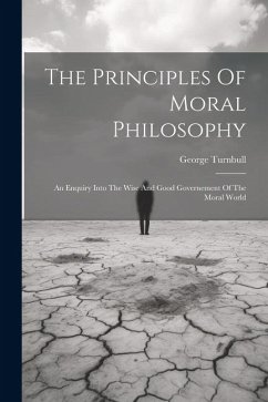 The Principles Of Moral Philosophy: An Enquiry Into The Wise And Good Governement Of The Moral World - Turnbull, George
