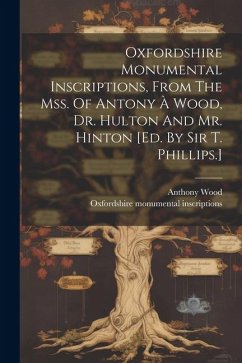 Oxfordshire Monumental Inscriptions, From The Mss. Of Antony À Wood, Dr. Hulton And Mr. Hinton [ed. By Sir T. Phillips.] - Inscriptions, Oxfordshire Monumental; Wood, Anthony
