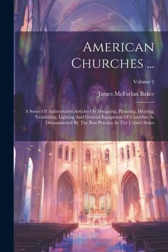 American Churches ...: A Series Of Authoritative Articles On Designing, Planning, Heating, Ventilating, Lighting And General Equipment Of Chu - Baker, James McFarlan