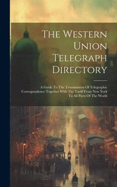 The Western Union Telegraph Directory: A Guide To The Transmission Of Telegraphic Correspondence Together With The Tariff From New York To All Parts O - Anonymous