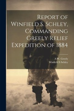 Report of Winfield S. Schley, Commanding Greely Relief Expedition of 1884 - Schley, Winfield S.; Greely, A. W.