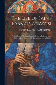 The Life of Saint Francis of Assisi; and a Sketch of the Franciscan Order, by a Religious of the Order of Poor Clares. With Emendations and Additions, - Re Pamfilo Da Magliano, Osf