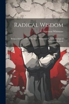 Radical Wisdom: Being a Selection From the Wise, Witty, and Patriotic Sayings of Notorious Radicals