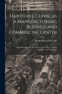 Hartford, Conn., as a Manufacturing, Business and Commercial Center; With Brief Sketches of its History, Attractions, Leading Industries, and Institutions