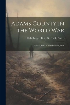 Adams County in the World War: April 6, 1917 to November 11, 1918 - Eichelberger, Percy S. Foulk