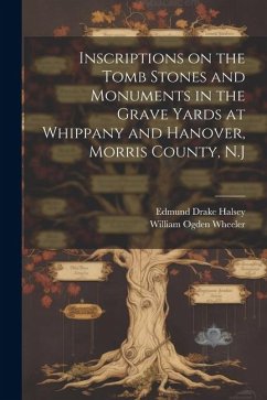 Inscriptions on the Tomb Stones and Monuments in the Grave Yards at Whippany and Hanover, Morris County, N.J - Wheeler, William Ogden; Halsey, Edmund Drake