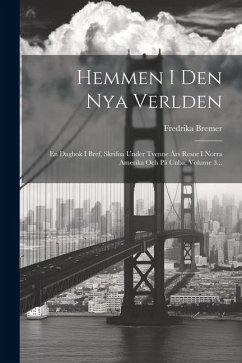 Hemmen I Den Nya Verlden: En Dagbok I Bref, Skrifna Under Tvenne Års Resor I Norra Amerika Och På Cuba, Volume 3... - Bremer, Fredrika