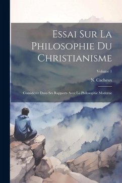 Essai Sur La Philosophie Du Christianisme: Considérée Dans Ses Rapports Avec La Philosophie Moderne; Volume 1 - Cacheux, N.
