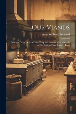 Our Viands: Whence They Come and how They are Cooked, With a Bundle of Old Recipes From Cookery Book - Buckland, Anne Walbank