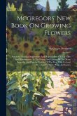 Mcgregors' New Book On Growing Flowers: Abook Of Practical Suggestions And Helpful Hints On The Care And Management, In The House And Garden Of The Ma