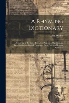 A Rhyming Dictionary: Answering at the Same Time, the Purposes of Spelling and Pronouncing the English Language, On a Plan Not Hitherto Atte - Walker, John