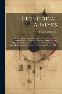 Geometrical Analysis: Or The Construction and Solution of Various Geometrical Problems From Analysis, by Geometry, Algebra, and The Differen - Hallowell, Benjamin