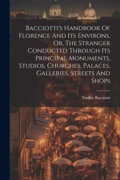 Bacciotti's Handbook Of Florence And Its Environs, Or, The Stranger Conducted Through Its Principal Monuments, Studios, Churches, Palaces, Galleries, - Bacciotti, Emilio