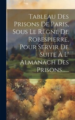 Tableau Des Prisons De Paris, Sous Le Règne De Robespierre, Pour Servir De Suite À L' Almanach Des Prisons...... - Anonymous