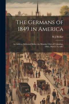 The Germans of 1849 in America: An Address Delivered Before the Monday Club of Columbus, Ohio, March 14, 1887 - Becker, M. J.