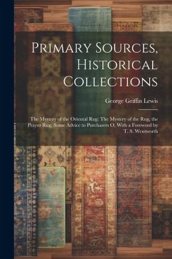 Primary Sources, Historical Collections: The Mystery of the Oriental Rug: The Mystery of the Rug, the Prayer Rug, Some Advice to Purchasers o, With a - Lewis, George Griffin
