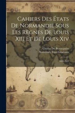Cahiers Des États De Normandie Sous Les Règnes De Louis XIII Et De Louis Xiv: 1620-1631 - De Beaurepaire, Charles; Généraux, Normandy États