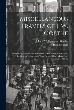 Miscellaneous Travels of J. W. Goethe: Comprising Letters From Switzerland; the Campaign in France, 1792; the Siege of Mainz; and a Tour On the Rhine, - Goethe, Johann Wolfgang von; Schmitz, L. Dora