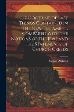 The Doctrine of Last Things Contained in the New Testament, Compared With the Notions of the Jews and the Statements of Church Creeds - Davidson, Samuel